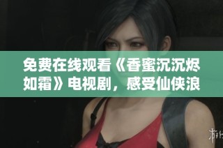 免费在线观看《香蜜沉沉烬如霜》电视剧，感受仙侠浪漫的奇幻之旅