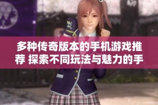 多种传奇版本的手机游戏推荐 探索不同玩法与魅力的手游传奇体验
