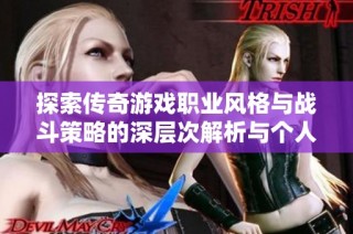 探索传奇游戏职业风格与战斗策略的深层次解析与个人经验分享