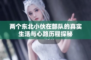 两个东北小伙在部队的真实生活与心路历程探秘