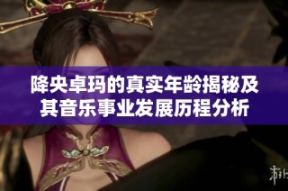 降央卓玛的真实年龄揭秘及其音乐事业发展历程分析