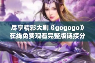 尽享精彩大剧《gogogo》在线免费观看完整版链接分享
