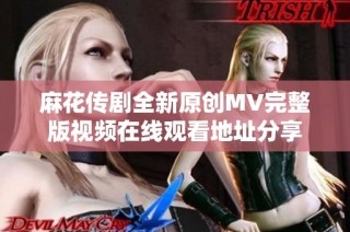 麻花传剧全新原创MV完整版视频在线观看地址分享