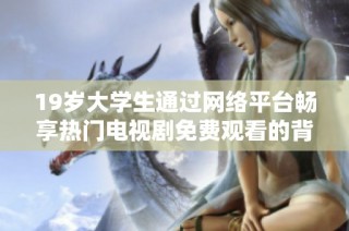 19岁大学生通过网络平台畅享热门电视剧免费观看的背后故事