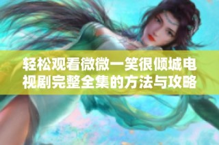 轻松观看微微一笑很倾城电视剧完整全集的方法与攻略分享
