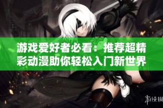 游戏爱好者必看：推荐超精彩动漫助你轻松入门新世界