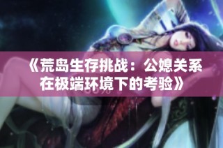 《荒岛生存挑战：公媳关系在极端环境下的考验》