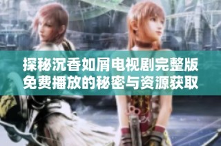 探秘沉香如屑电视剧完整版免费播放的秘密与资源获取方法