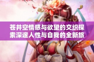苍井空情感与欲望的交织探索深邃人性与自我的全新旅程