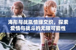 海彤与战胤情缘交织，探索爱情与战斗的无限可能性