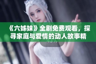 《六姊妹》全剧免费观看，探寻家庭与爱情的动人故事精彩上线！