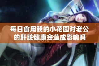 每日食用我的小花园对老公的肝脏健康会造成影响吗