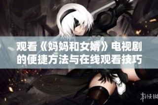 观看《妈妈和女婿》电视剧的便捷方法与在线观看技巧分享