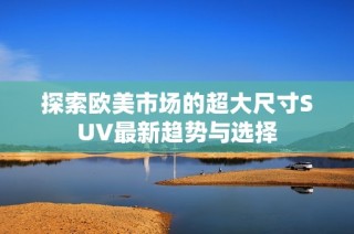 探索欧美市场的超大尺寸SUV最新趋势与选择