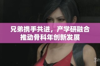 兄弟携手共进，产学研融合推动骨科年创新发展