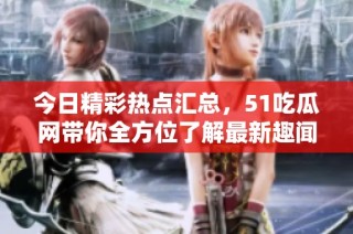 今日精彩热点汇总，51吃瓜网带你全方位了解最新趣闻事件