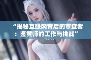“揭秘互联网背后的审查者：鉴黄师的工作与挑战”