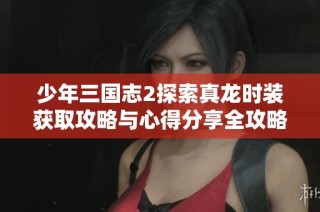 少年三国志2探索真龙时装获取攻略与心得分享全攻略了解更多玩法技巧