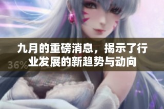 九月的重磅消息，揭示了行业发展的新趋势与动向
