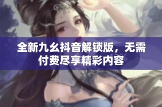 全新九幺抖音解锁版，无需付费尽享精彩内容
