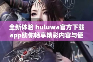 全新体验 huluwa官方下载app助你畅享精彩内容与便捷服务