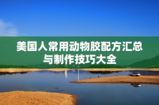 美国人常用动物胶配方汇总与制作技巧大全