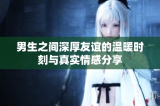 男生之间深厚友谊的温暖时刻与真实情感分享