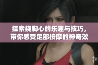 探索挠脚心的乐趣与技巧，带你感受足部按摩的神奇效果