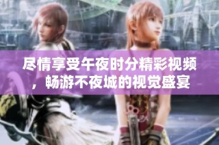 尽情享受午夜时分精彩视频，畅游不夜城的视觉盛宴