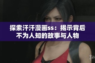 探索汗汗漫画ss：揭示背后不为人知的故事与人物