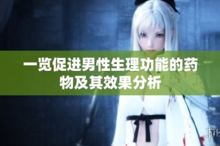 一览促进男性生理功能的药物及其效果分析