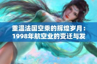 重温法国空乘的辉煌岁月：1998年航空业的变迁与发展史