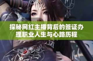 探秘网红主播背后的签证办理职业人生与心路历程