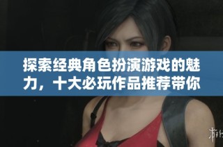 探索经典角色扮演游戏的魅力，十大必玩作品推荐带你回顾