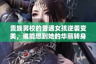 贵族男校的普通女孩逆袭变美，谁能想到她的华丽转身