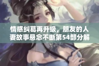 情感纠葛再升级，朋友的人妻故事悬念不断第54部分解析