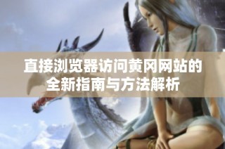 直接浏览器访问黄冈网站的全新指南与方法解析