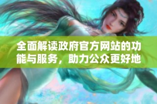 全面解读政府官方网站的功能与服务，助力公众更好地获取信息