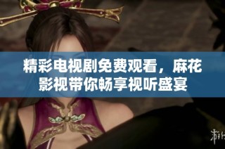 精彩电视剧免费观看，麻花影视带你畅享视听盛宴