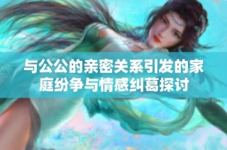 与公公的亲密关系引发的家庭纷争与情感纠葛探讨