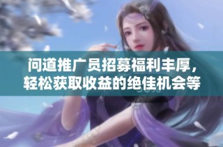 问道推广员招募福利丰厚，轻松获取收益的绝佳机会等你来参与