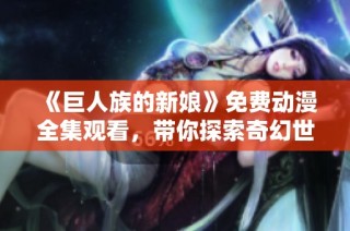 《巨人族的新娘》免费动漫全集观看，带你探索奇幻世界的爱情故事