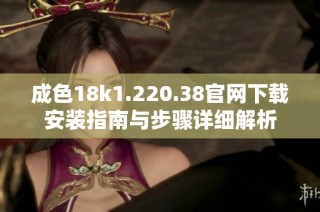 成色18k1.220.38官网下载安装指南与步骤详细解析