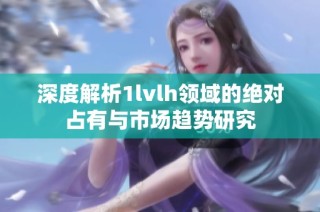 深度解析1lvlh领域的绝对占有与市场趋势研究