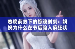 春晚药效下的惊魂时刻：妈妈为什么在节后陷入疯狂状态