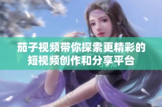 茄子视频带你探索更精彩的短视频创作和分享平台