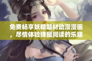 免费畅享妖精题材动漫漫画，尽情体验弹窗阅读的乐趣