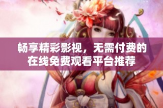 畅享精彩影视，无需付费的在线免费观看平台推荐