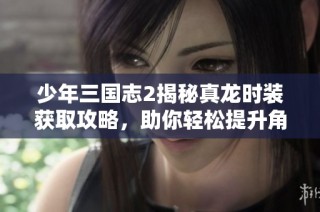 少年三国志2揭秘真龙时装获取攻略，助你轻松提升角色战力与魅力