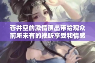 苍井空的激情演出带给观众前所未有的视听享受和情感共鸣